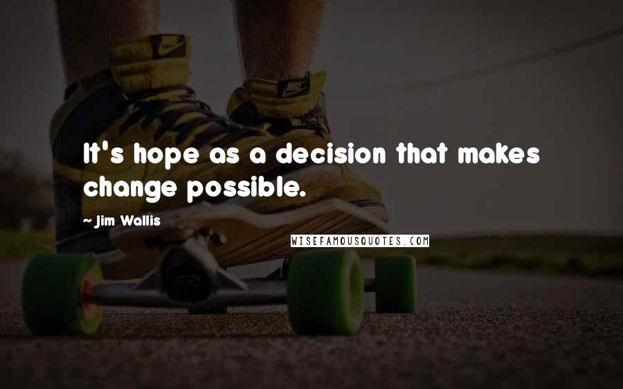 Jim Wallis quotes: It's hope as a decision that makes change possible.