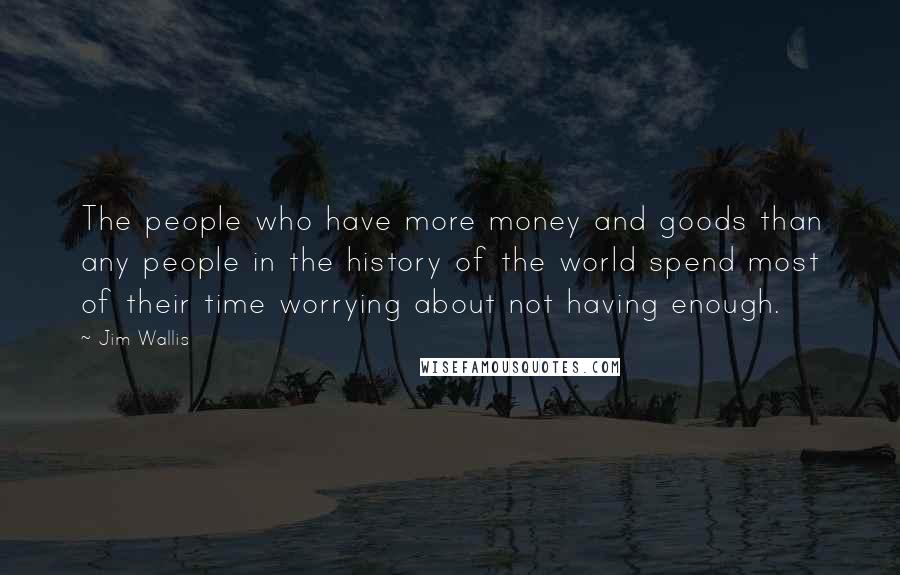 Jim Wallis quotes: The people who have more money and goods than any people in the history of the world spend most of their time worrying about not having enough.
