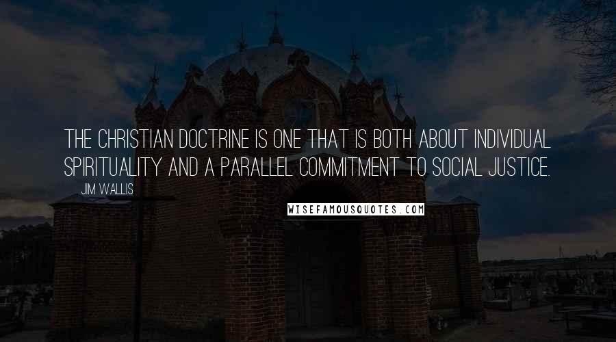 Jim Wallis quotes: The Christian doctrine is one that is both about individual spirituality and a parallel commitment to social justice.