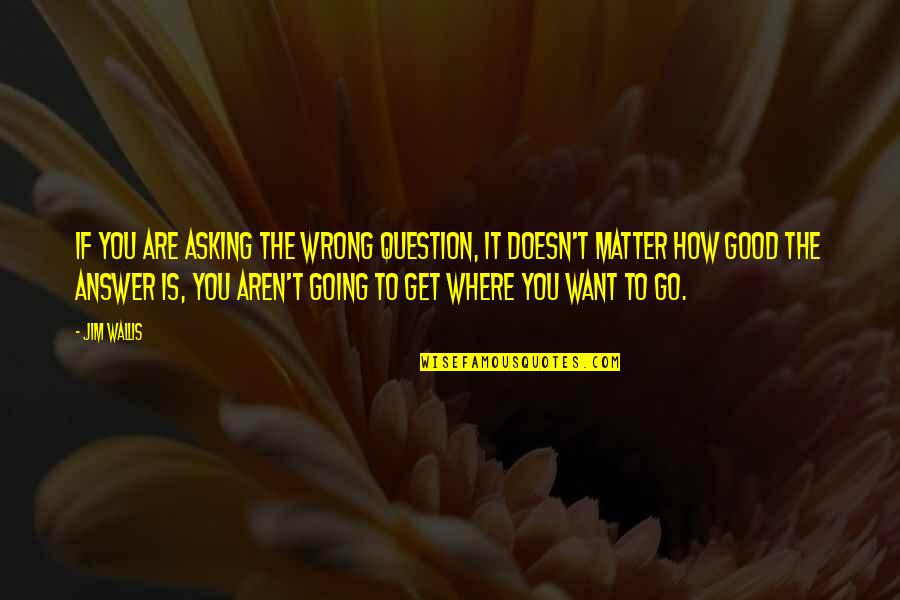 Jim Wallis Quotes By Jim Wallis: If you are asking the wrong question, it Jim Wallis Quotes By Jim Wallis: If you are asking the wrong question, it