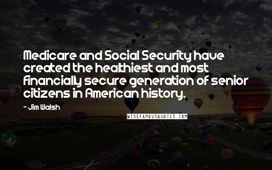 Jim Walsh quotes: Medicare and Social Security have created the healthiest and most financially secure generation of senior citizens in American history.