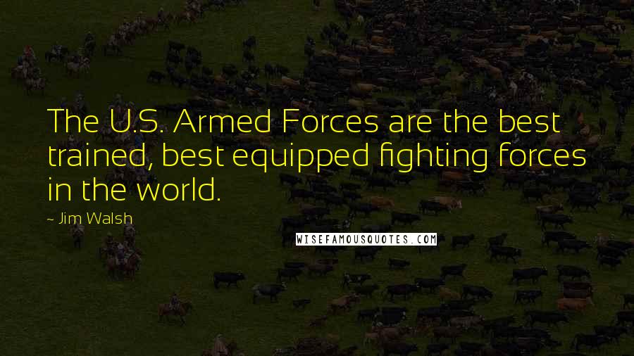 Jim Walsh quotes: The U.S. Armed Forces are the best trained, best equipped fighting forces in the world.