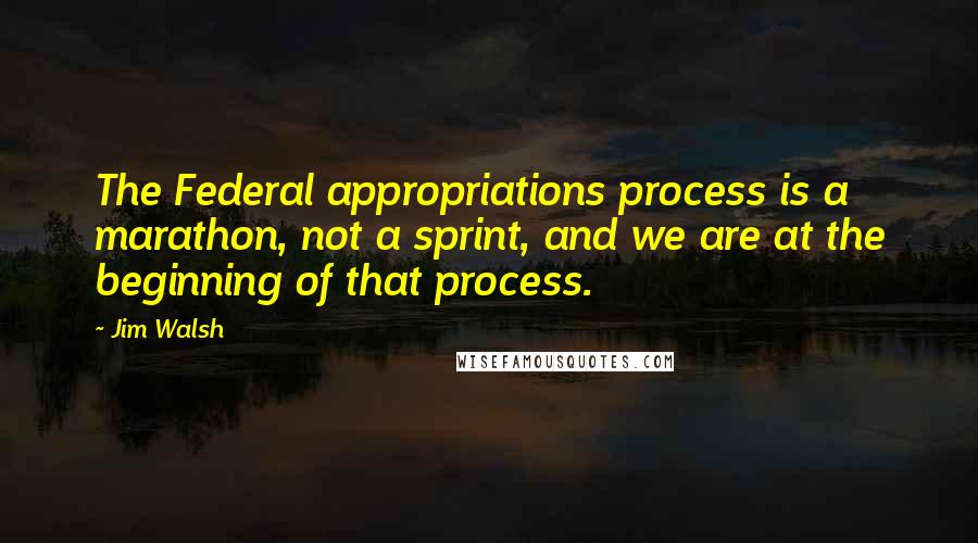 Jim Walsh quotes: The Federal appropriations process is a marathon, not a sprint, and we are at the beginning of that process.