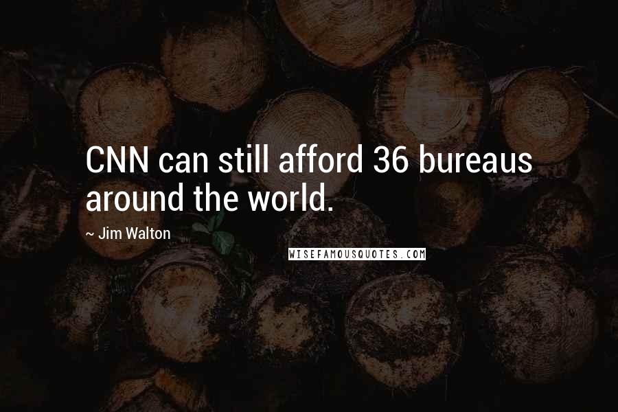 Jim Walton quotes: CNN can still afford 36 bureaus around the world.