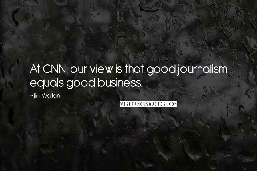 Jim Walton quotes: At CNN, our view is that good journalism equals good business.