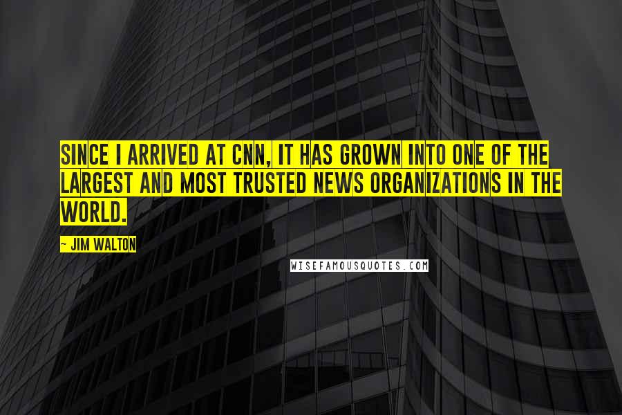 Jim Walton quotes: Since I arrived at CNN, it has grown into one of the largest and most trusted news organizations in the world.