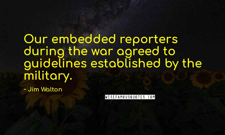 Jim Walton quotes: Our embedded reporters during the war agreed to guidelines established by the military.