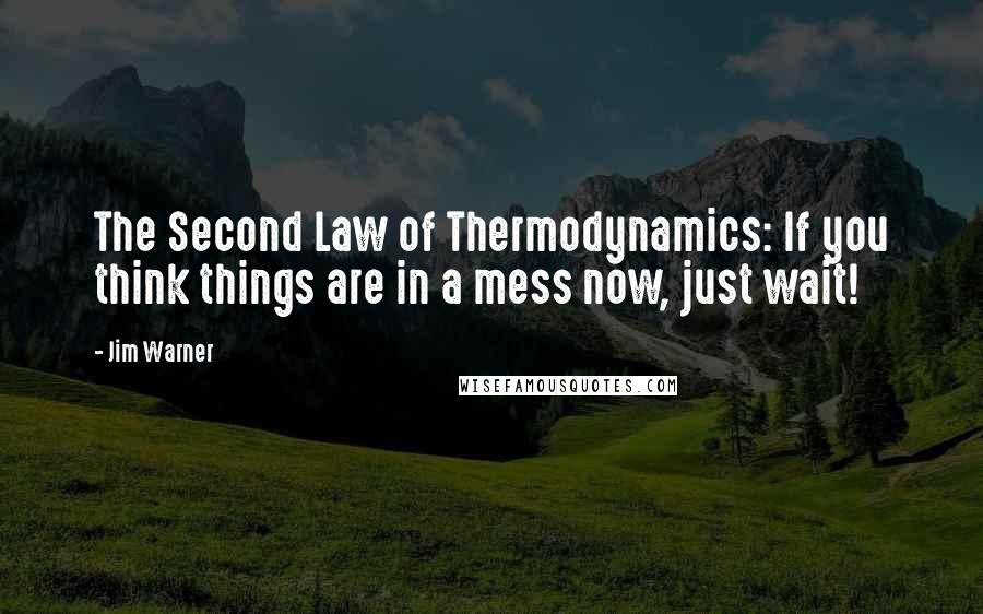 Jim Warner quotes: The Second Law of Thermodynamics: If you think things are in a mess now, just wait!