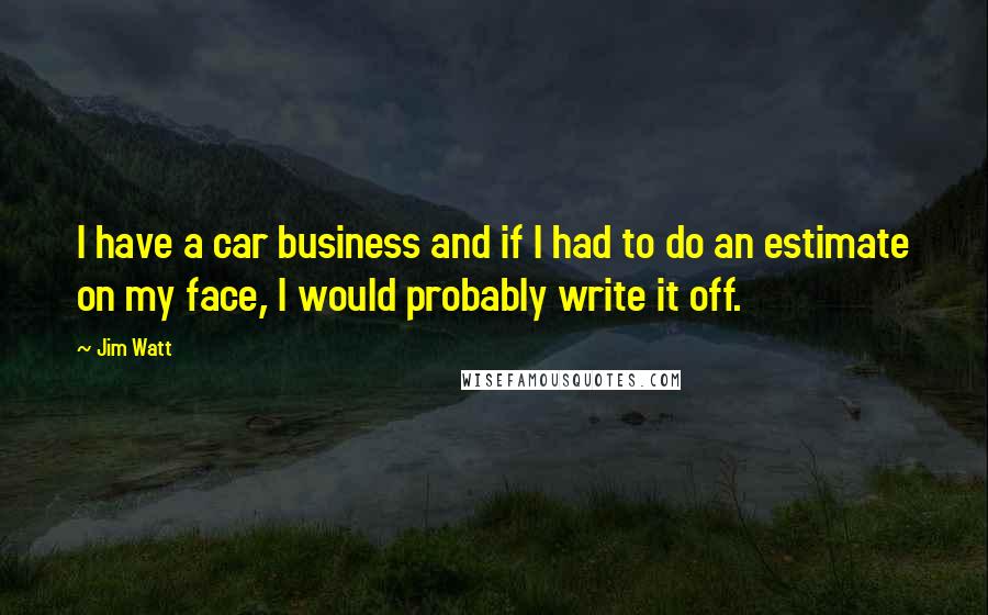 Jim Watt quotes: I have a car business and if I had to do an estimate on my face, I would probably write it off.