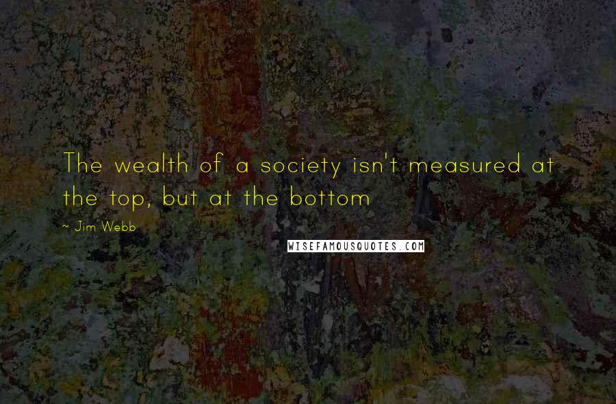 Jim Webb quotes: The wealth of a society isn't measured at the top, but at the bottom