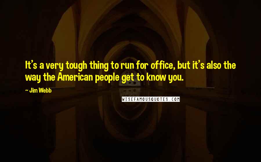 Jim Webb quotes: It's a very tough thing to run for office, but it's also the way the American people get to know you.