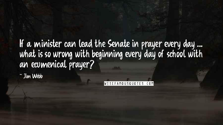 Jim Webb quotes: If a minister can lead the Senate in prayer every day ... what is so wrong with beginning every day of school with an ecumenical prayer?