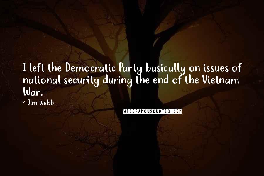 Jim Webb quotes: I left the Democratic Party basically on issues of national security during the end of the Vietnam War. Jim Webb quotes: I left the Democratic Party basically on issues of national security during the end of the Vietnam War.
