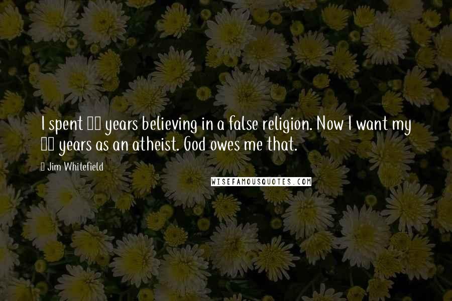 Jim Whitefield quotes: I spent 43 years believing in a false religion. Now I want my 43 years as an atheist. God owes me that.