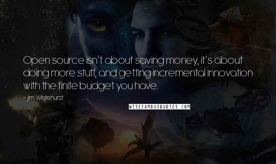 Jim Whitehurst quotes: Open source isn't about saving money, it's about doing more stuff, and getting incremental innovation with the finite budget you have. Jim Whitehurst quotes: Open source isn't about saving money, it's about doing more stuff, and getting incremental innovation with the finite budget you have.