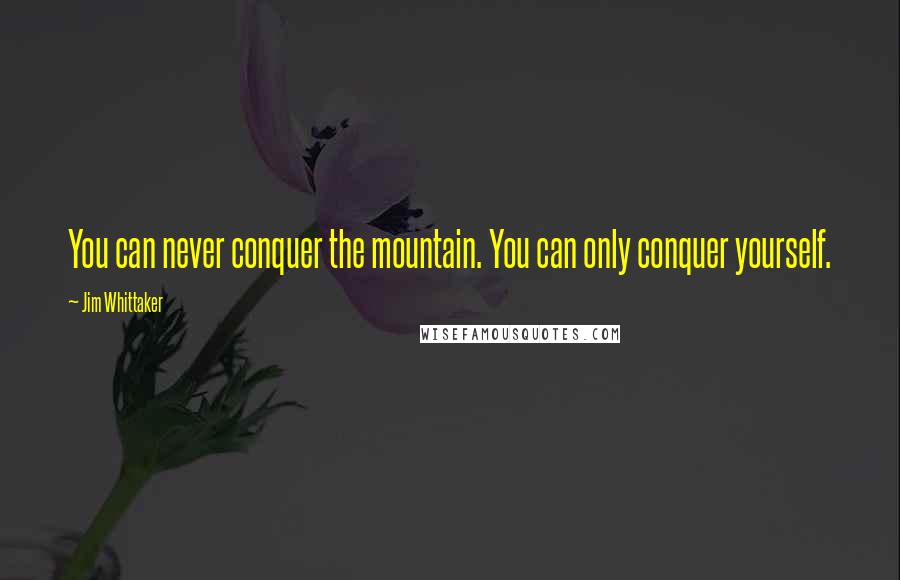 Jim Whittaker quotes: You can never conquer the mountain. You can only conquer yourself.