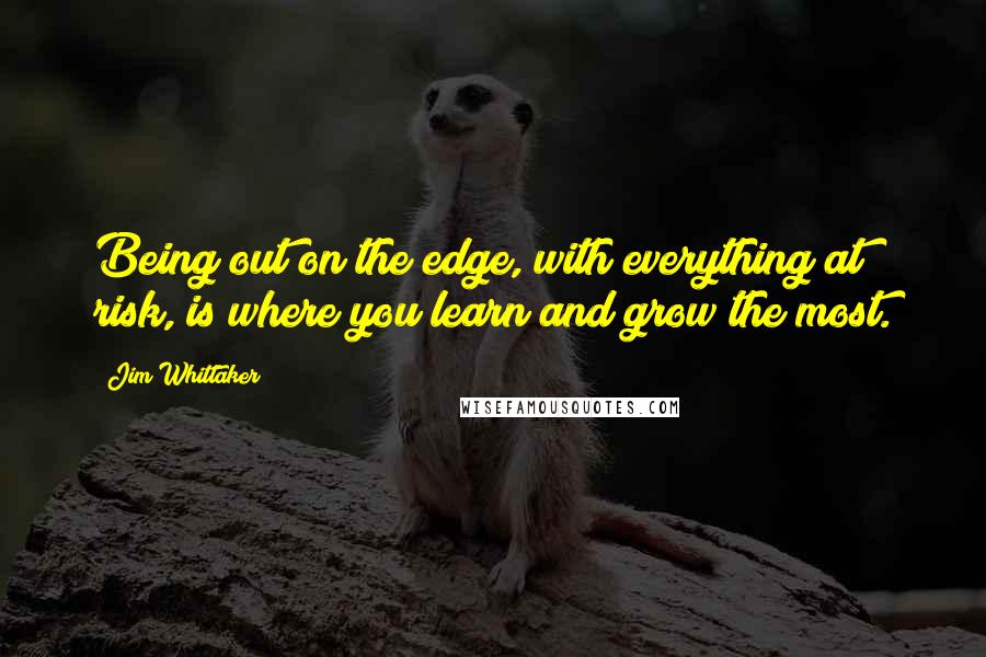 Jim Whittaker quotes: Being out on the edge, with everything at risk, is where you learn and grow the most.