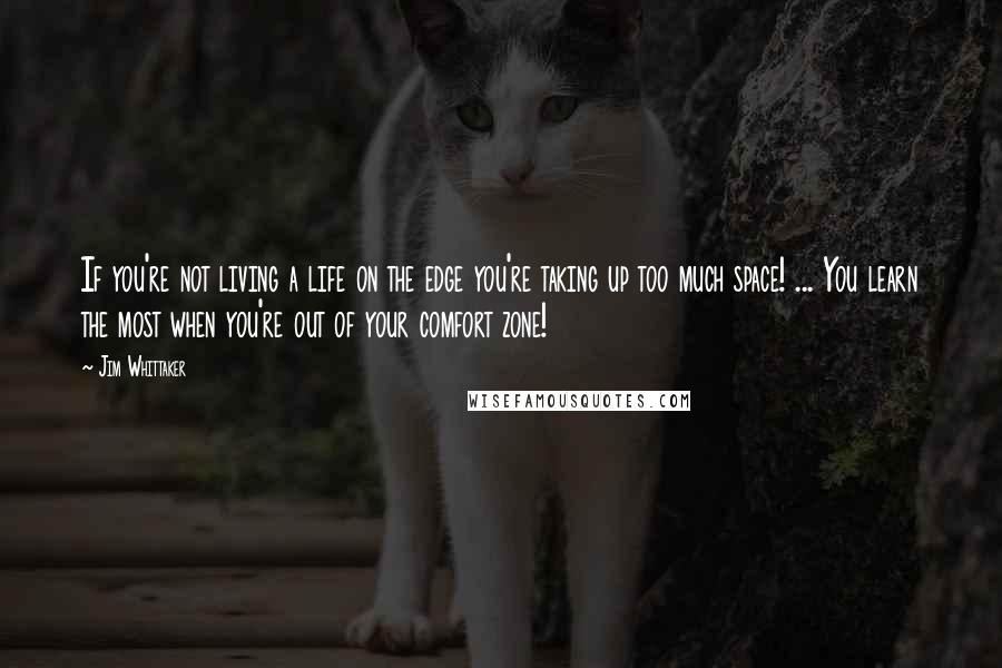 Jim Whittaker quotes: If you're not living a life on the edge you're taking up too much space! ... You learn the most when you're out of your comfort zone! Jim Whittaker quotes: If you're not living a life on the edge you're taking up too much space! ... You learn the most when you're out of your comfort zone!