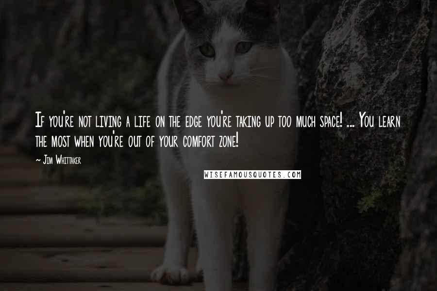 Jim Whittaker quotes: If you're not living a life on the edge you're taking up too much space! ... You learn the most when you're out of your comfort zone!