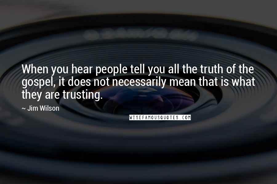 Jim Wilson quotes: When you hear people tell you all the truth of the gospel, it does not necessarily mean that is what they are trusting. Jim Wilson quotes: When you hear people tell you all the truth of the gospel, it does not necessarily mean that is what they are trusting.