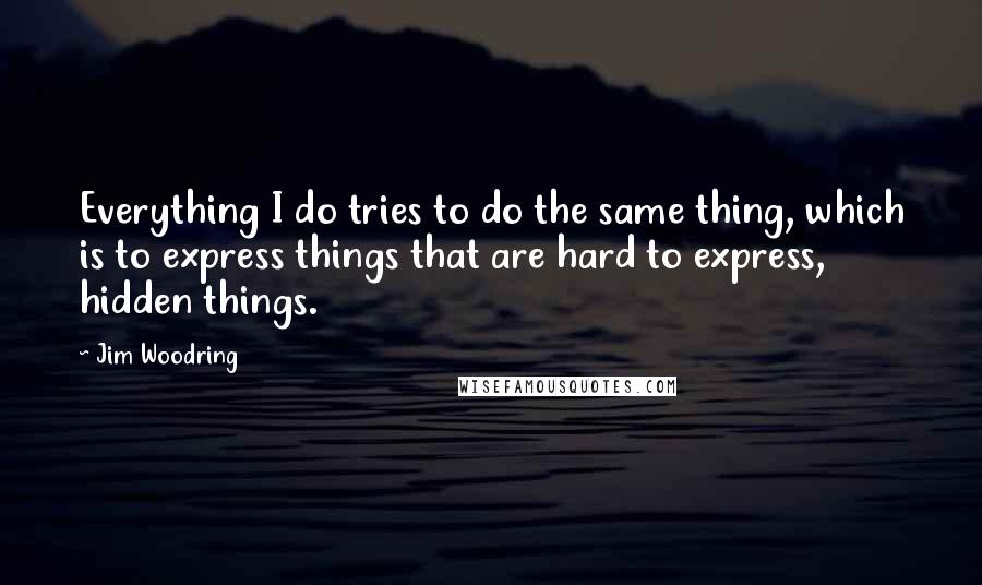 Jim Woodring quotes: Everything I do tries to do the same thing, which is to express things that are hard to express, hidden things.