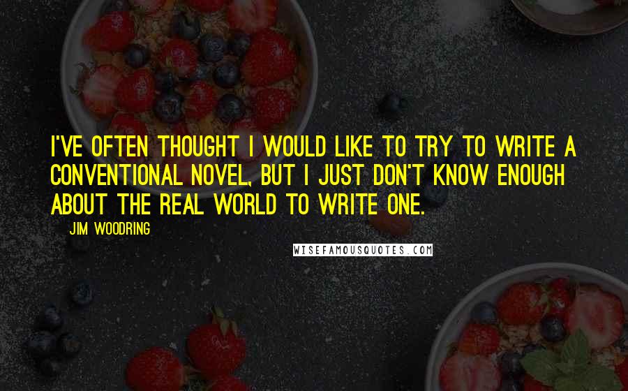 Jim Woodring quotes: I've often thought I would like to try to write a conventional novel, but I just don't know enough about the real world to write one. Jim Woodring quotes: I've often thought I would like to try to write a conventional novel, but I just don't know enough about the real world to write one.