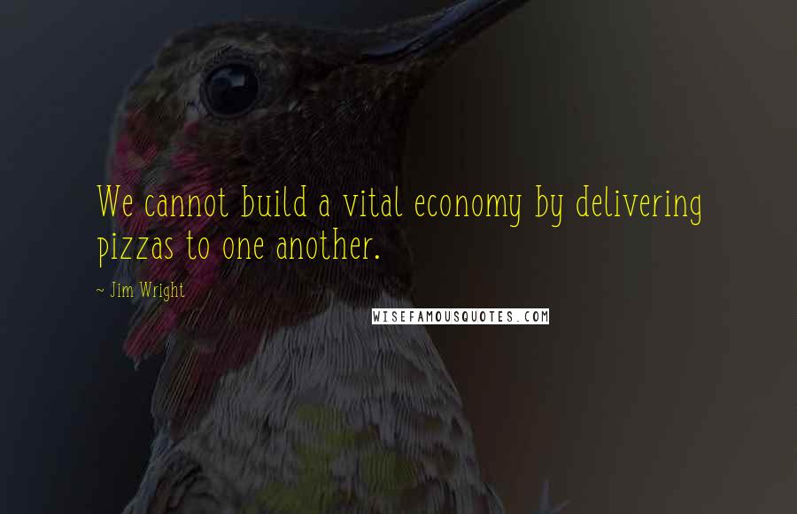 Jim Wright quotes: We cannot build a vital economy by delivering pizzas to one another.
