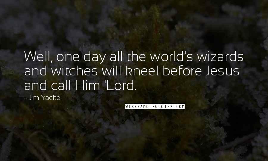 Jim Yackel quotes: Well, one day all the world's wizards and witches will kneel before Jesus and call Him 'Lord.