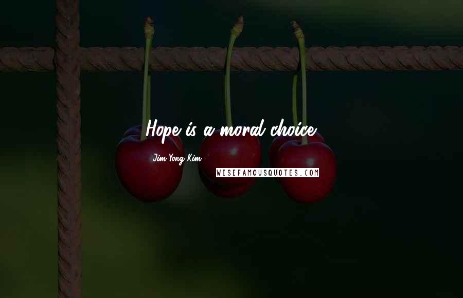 Jim Yong Kim quotes: Hope is a moral choice.