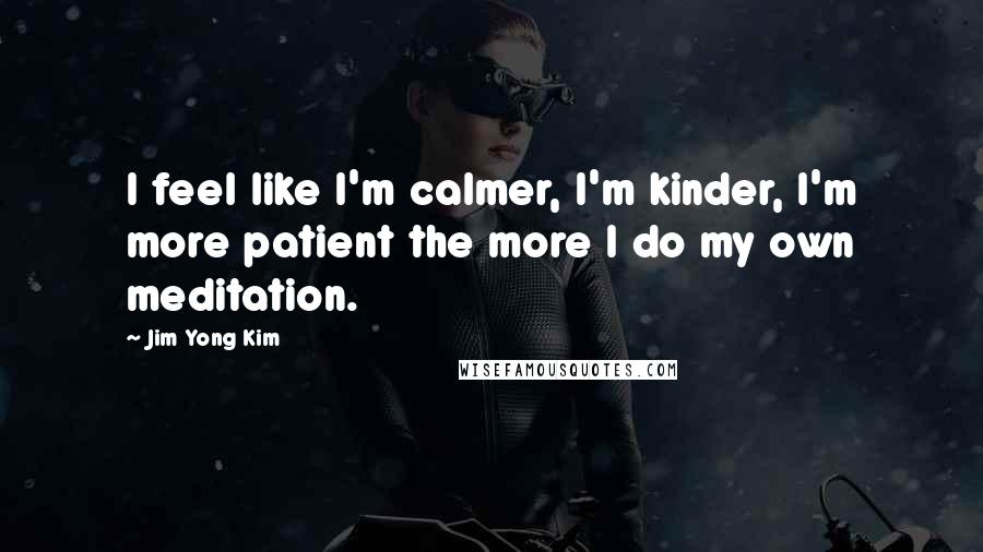 Jim Yong Kim quotes: I feel like I'm calmer, I'm kinder, I'm more patient the more I do my own meditation.