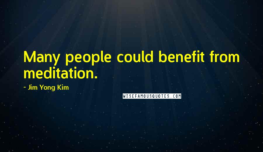 Jim Yong Kim quotes: Many people could benefit from meditation.