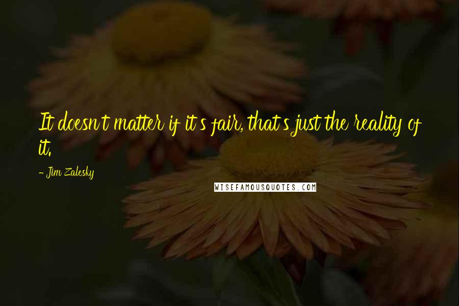 Jim Zalesky quotes: It doesn't matter if it's fair, that's just the reality of it. Jim Zalesky quotes: It doesn't matter if it's fair, that's just the reality of it.