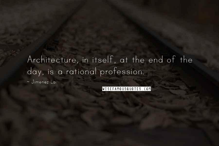 Jimenez Lai quotes: Architecture, in itself, at the end of the day, is a rational profession.