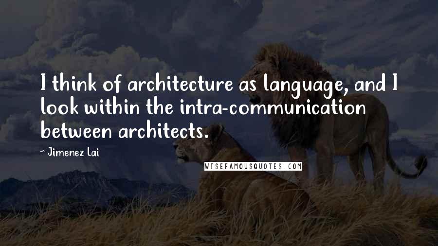 Jimenez Lai quotes: I think of architecture as language, and I look within the intra-communication between architects.