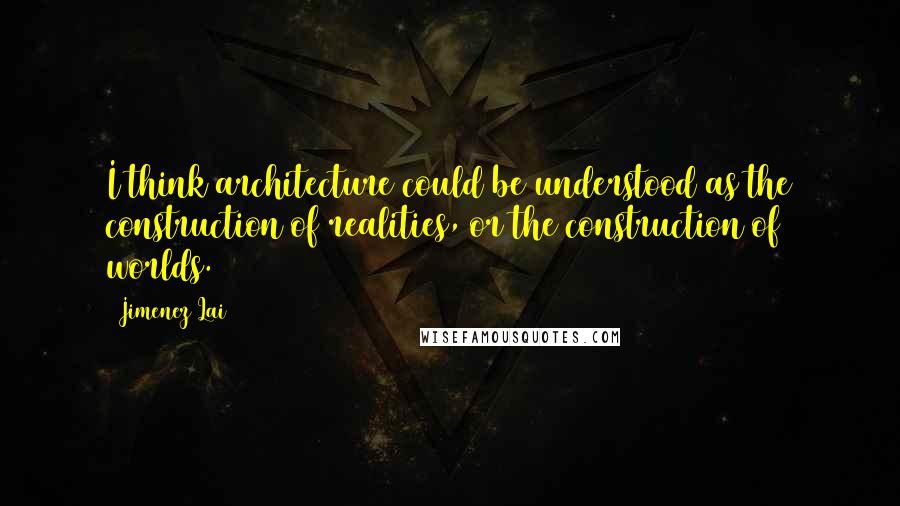 Jimenez Lai quotes: I think architecture could be understood as the construction of realities, or the construction of worlds.