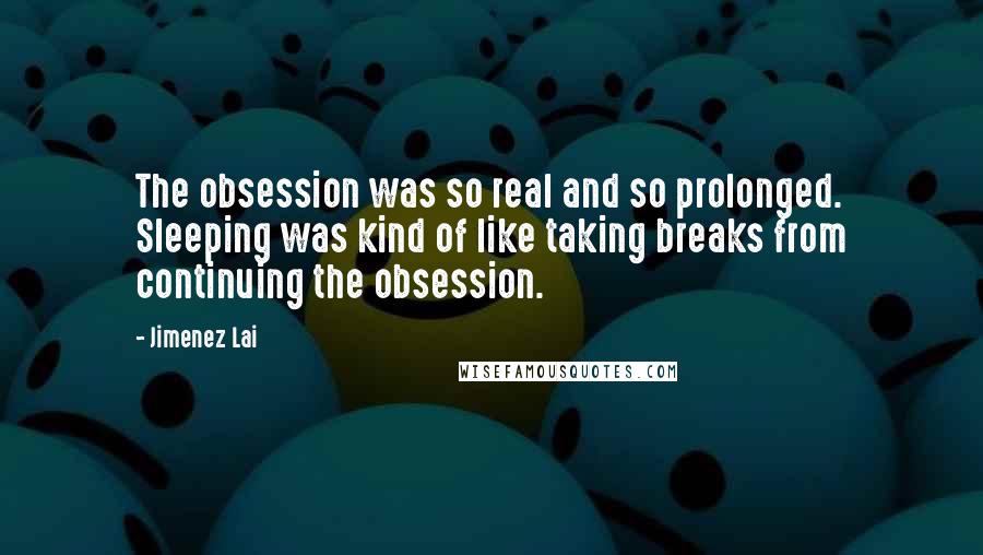 Jimenez Lai quotes: The obsession was so real and so prolonged. Sleeping was kind of like taking breaks from continuing the obsession.