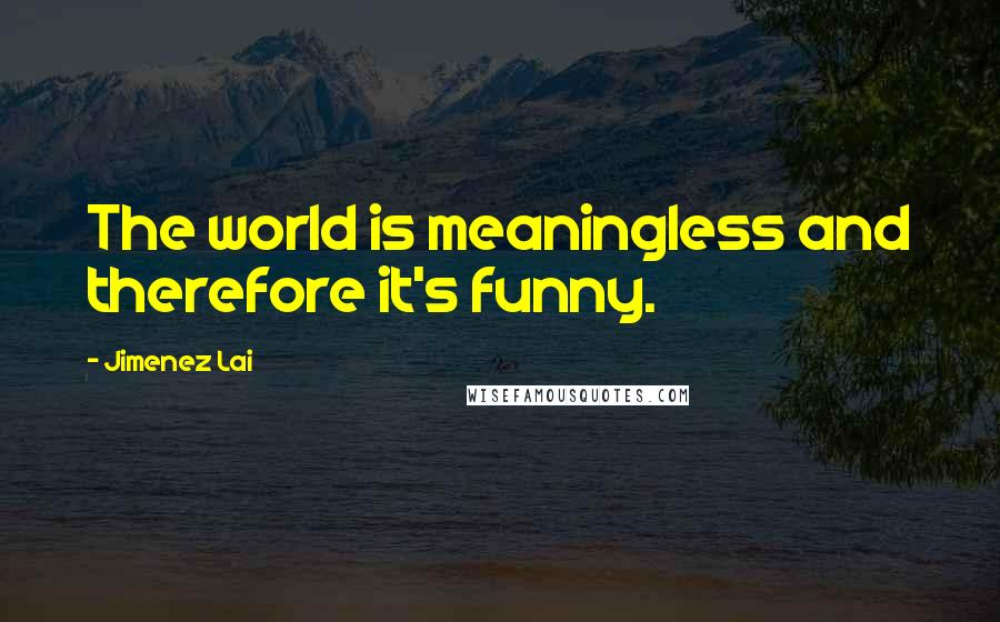 Jimenez Lai quotes: The world is meaningless and therefore it's funny.