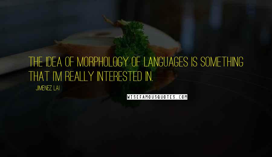 Jimenez Lai quotes: The idea of morphology of languages is something that I'm really interested in.