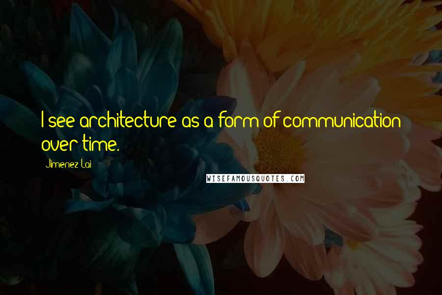 Jimenez Lai quotes: I see architecture as a form of communication over time.