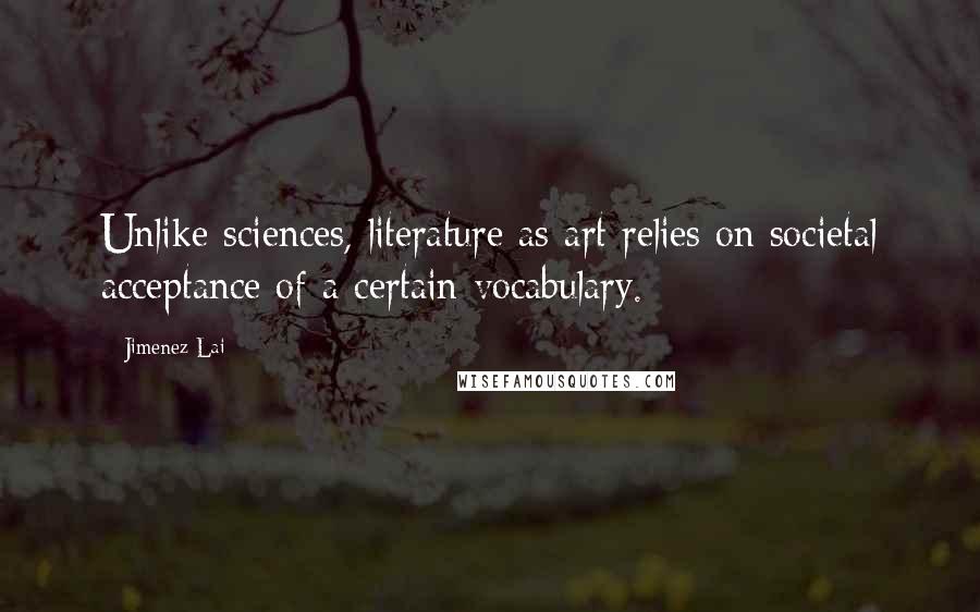 Jimenez Lai quotes: Unlike sciences, literature as art relies on societal acceptance of a certain vocabulary.