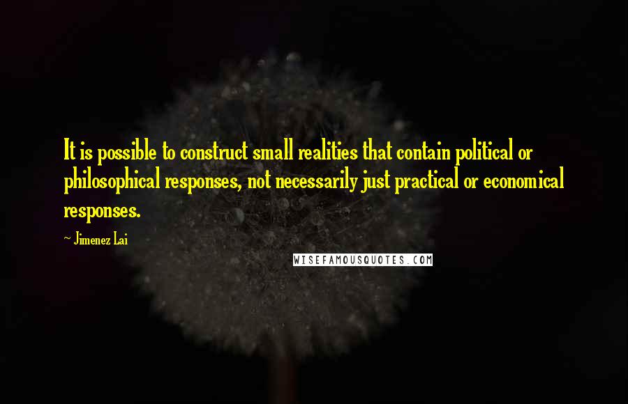 Jimenez Lai quotes: It is possible to construct small realities that contain political or philosophical responses, not necessarily just practical or economical responses.
