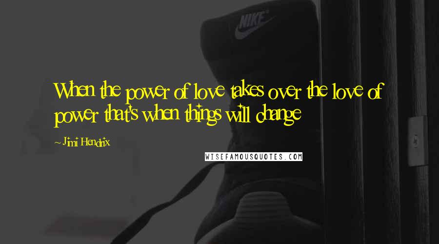 Jimi Hendrix quotes: When the power of love takes over the love of power that's when things will change