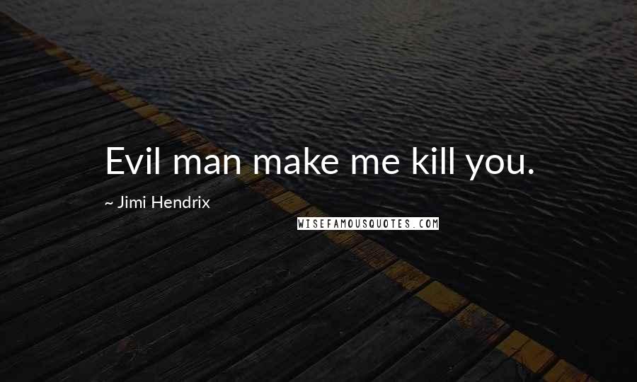 Jimi Hendrix quotes: Evil man make me kill you.