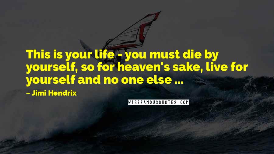 Jimi Hendrix quotes: This is your life - you must die by yourself, so for heaven's sake, live for yourself and no one else ...