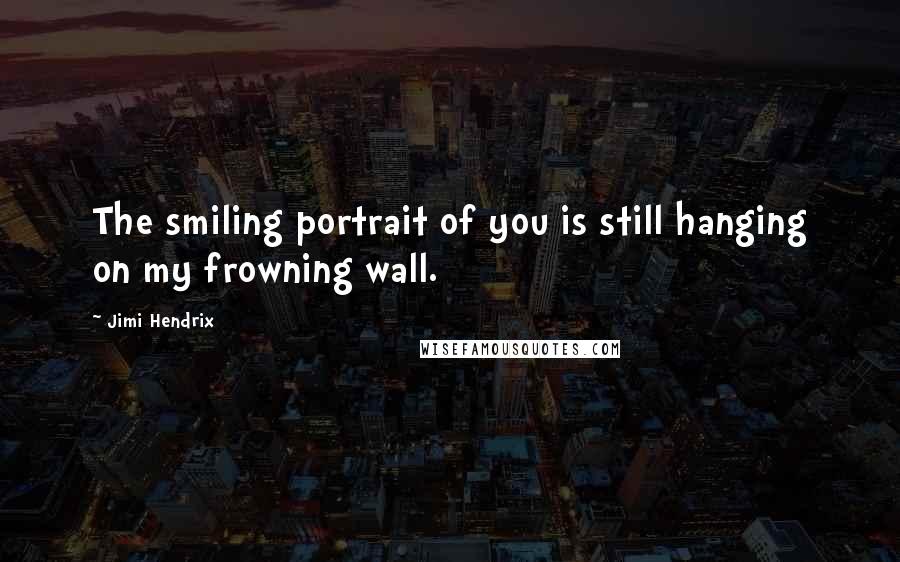 Jimi Hendrix quotes: The smiling portrait of you is still hanging on my frowning wall.