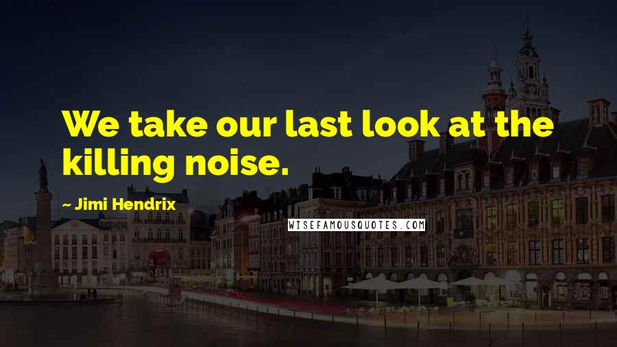 Jimi Hendrix quotes: We take our last look at the killing noise.