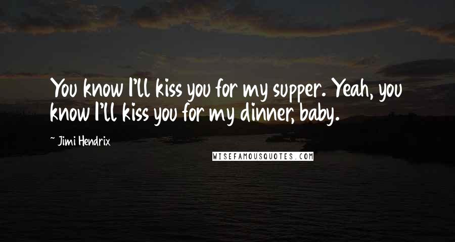 Jimi Hendrix quotes: You know I'll kiss you for my supper. Yeah, you know I'll kiss you for my dinner, baby.