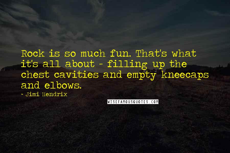Jimi Hendrix quotes: Rock is so much fun. That's what it's all about - filling up the chest cavities and empty kneecaps and elbows. Jimi Hendrix quotes: Rock is so much fun. That's what it's all about - filling up the chest cavities and empty kneecaps and elbows.