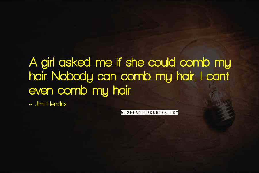 Jimi Hendrix quotes: A girl asked me if she could comb my hair. Nobody can comb my hair, I can't even comb my hair.