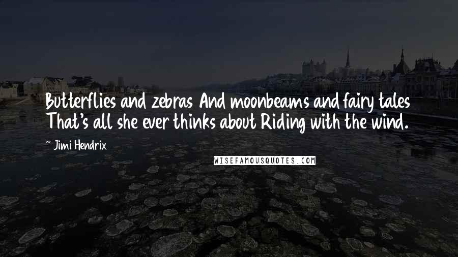 Jimi Hendrix quotes: Butterflies and zebras And moonbeams and fairy tales That's all she ever thinks about Riding with the wind. Jimi Hendrix quotes: Butterflies and zebras And moonbeams and fairy tales That's all she ever thinks about Riding with the wind.